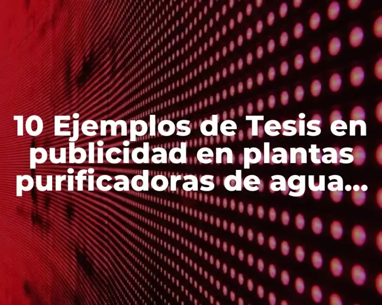 10 Ejemplos de Tesis en publicidad en plantas purificadoras de agua, Definición, Diferencias y para que sirve