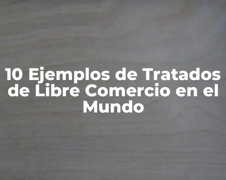 10 Ejemplos de Tratados de Libre Comercio en el Mundo
