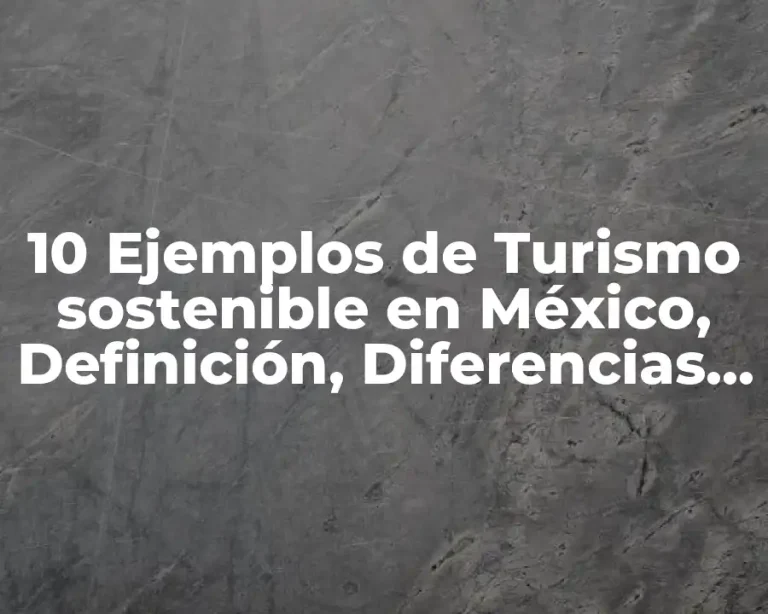 10 Ejemplos de Turismo sostenible en México, Definición, Diferencias y para que sirve