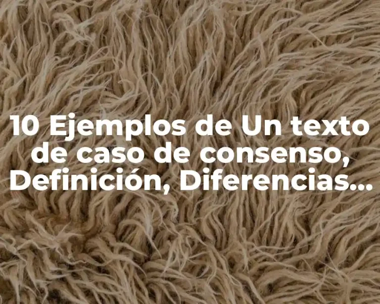 10 Ejemplos de Un texto de caso de consenso, Definición, Diferencias y para que sirve
