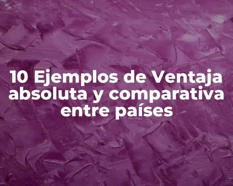 10 Ejemplos de Ventaja absoluta y comparativa entre países