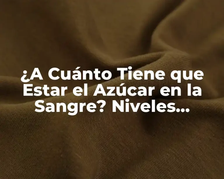 ¿A Cuánto Tiene que Estar el Azúcar en la Sangre? Niveles Normales y Recomendaciones