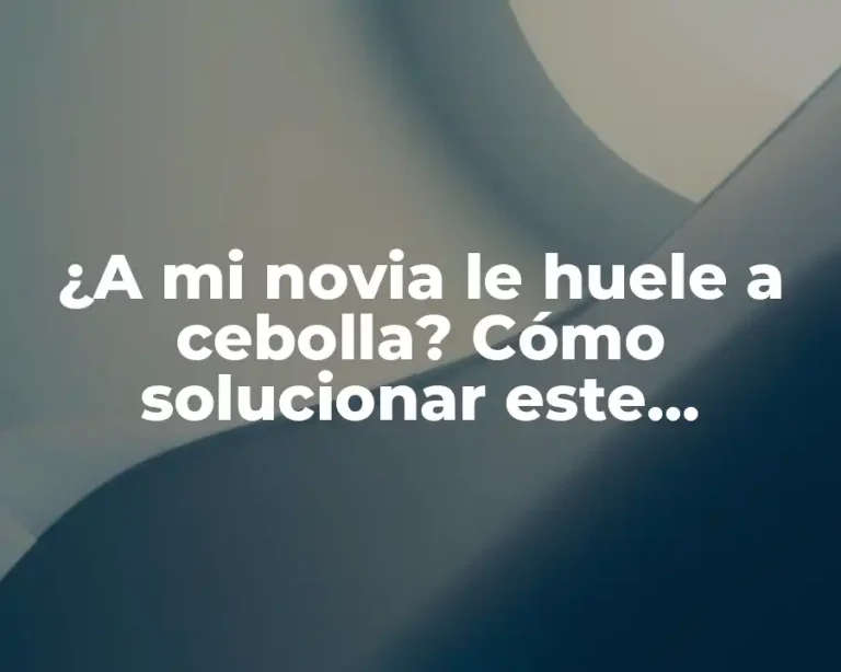 ¿A mi novia le huele a cebolla? Cómo solucionar este problema común