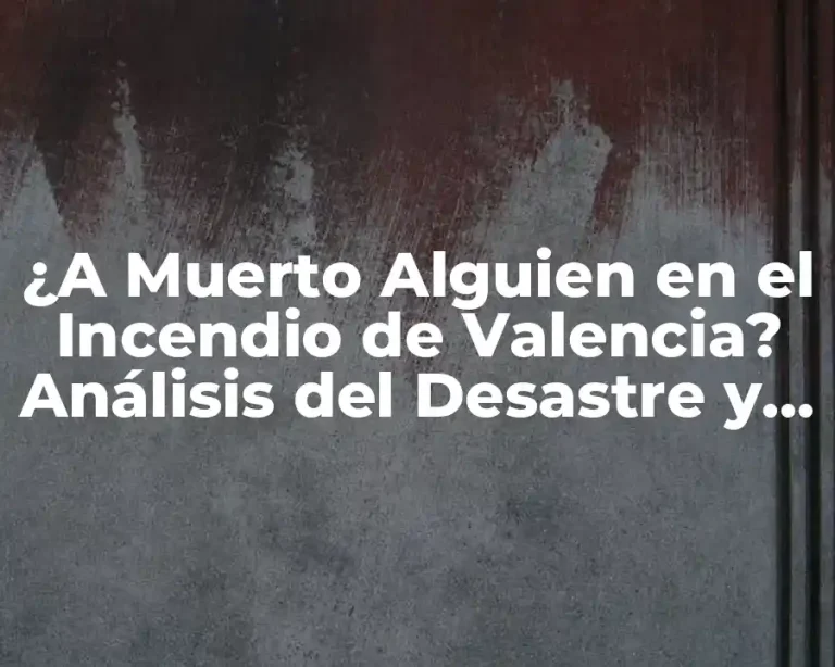 ¿A Muerto Alguien en el Incendio de Valencia? Análisis del Desastre y sus Consecuencias