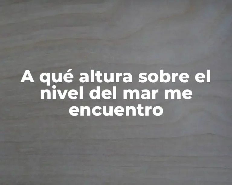 A qué altura sobre el nivel del mar me encuentro