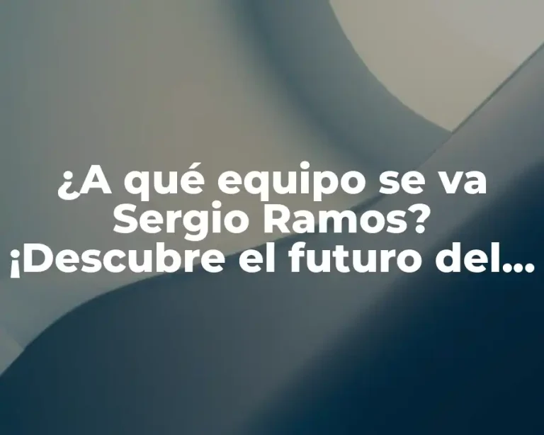 ¿A qué equipo se va Sergio Ramos? ¡Descubre el futuro del defensa español!