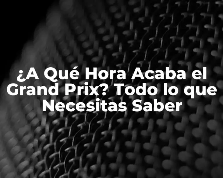¿A Qué Hora Acaba el Grand Prix? Todo lo que Necesitas Saber