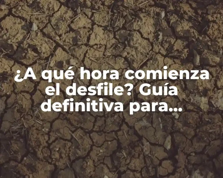 ¿A qué hora comienza el desfile? Guía definitiva para planificar tu día