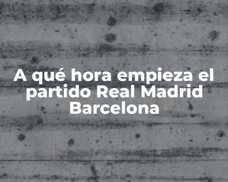 A qué hora empieza el partido Real Madrid Barcelona