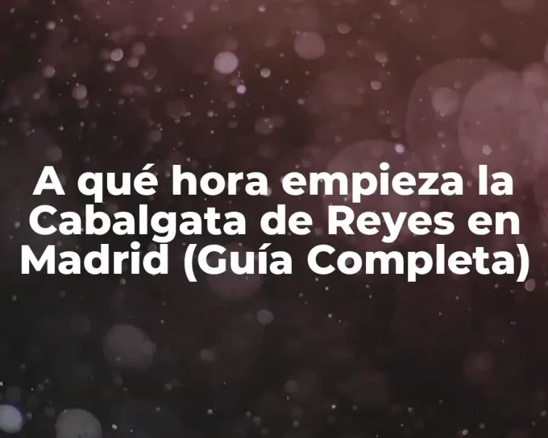 A qué hora empieza la Cabalgata de Reyes en Madrid (Guía Completa)