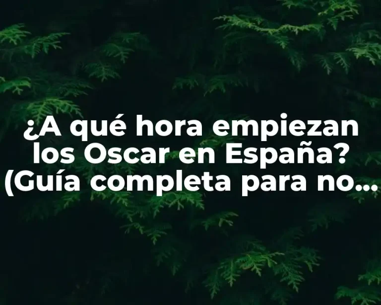 ¿A qué hora empiezan los Oscar en España? (Guía completa para no perderte la ceremonia)
