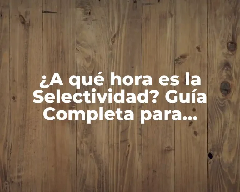 ¿A qué hora es la Selectividad? Guía Completa para Estudiantes