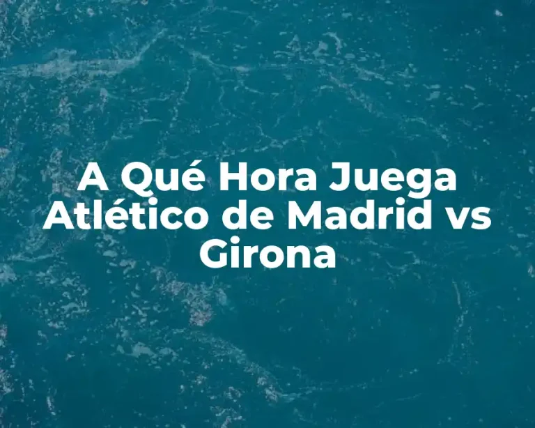 A Qué Hora Juega Atlético de Madrid vs Girona