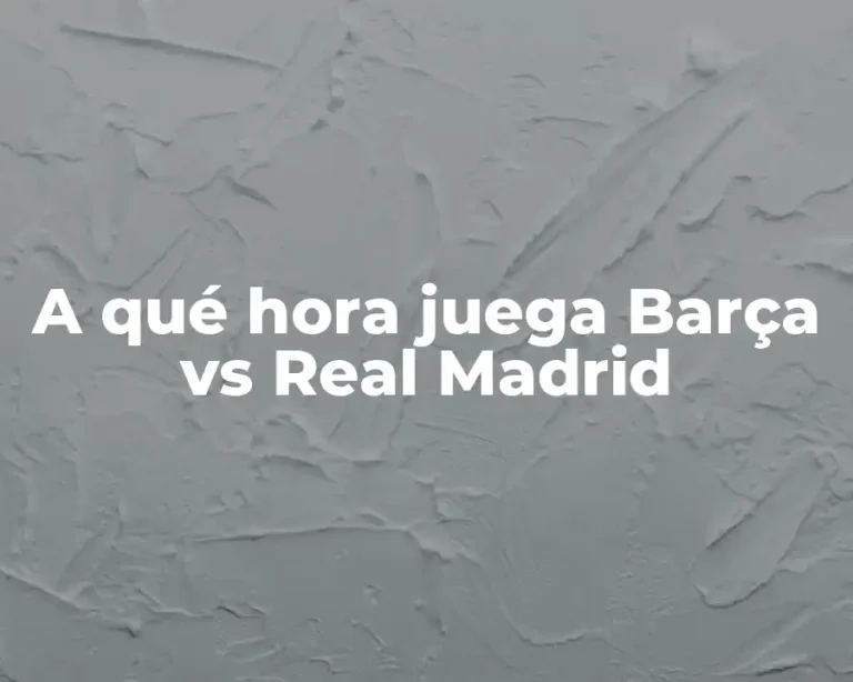 A qué hora juega Barça vs Real Madrid