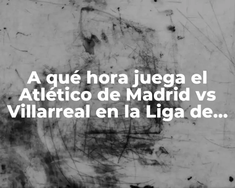 A qué hora juega el Atlético de Madrid vs Villarreal en la Liga de España