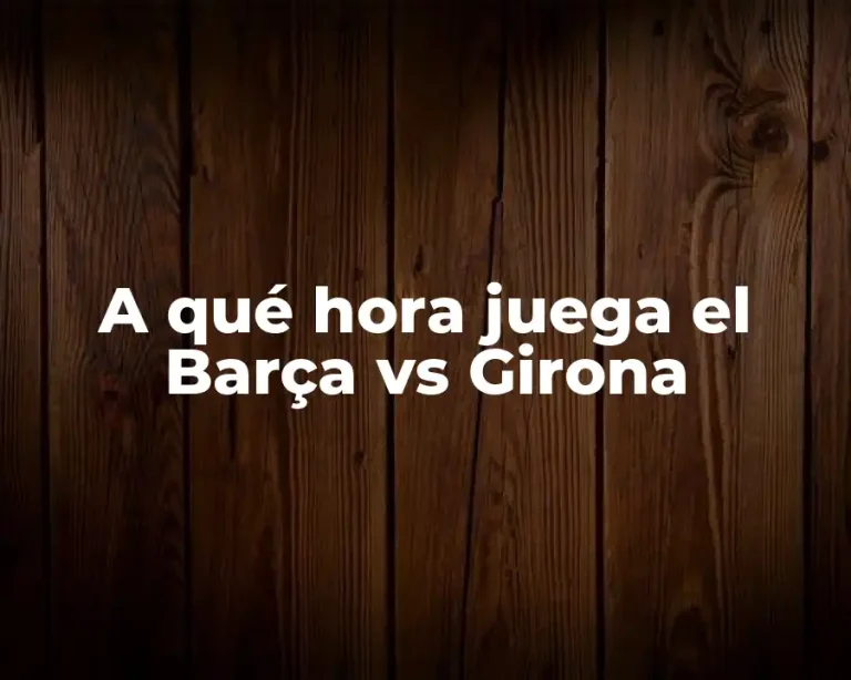 A qué hora juega el Barça vs Girona