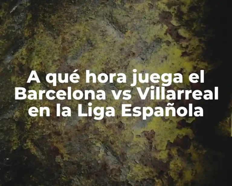 A qué hora juega el Barcelona vs Villarreal en la Liga Española