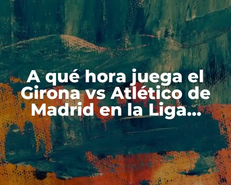 A qué hora juega el Girona vs Atlético de Madrid en la Liga Española