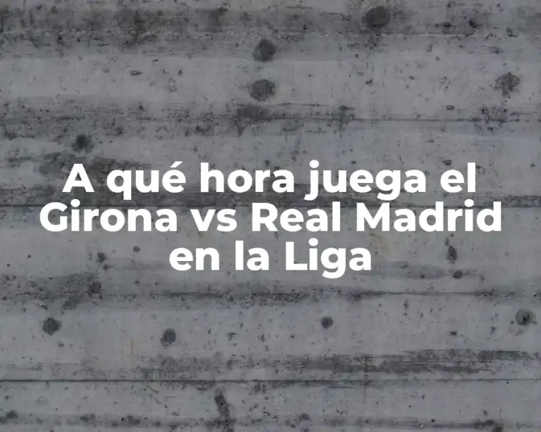 A qué hora juega el Girona vs Real Madrid en la Liga