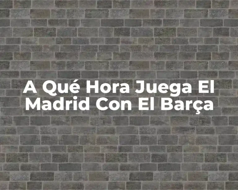 A Qué Hora Juega El Madrid Con El Barça