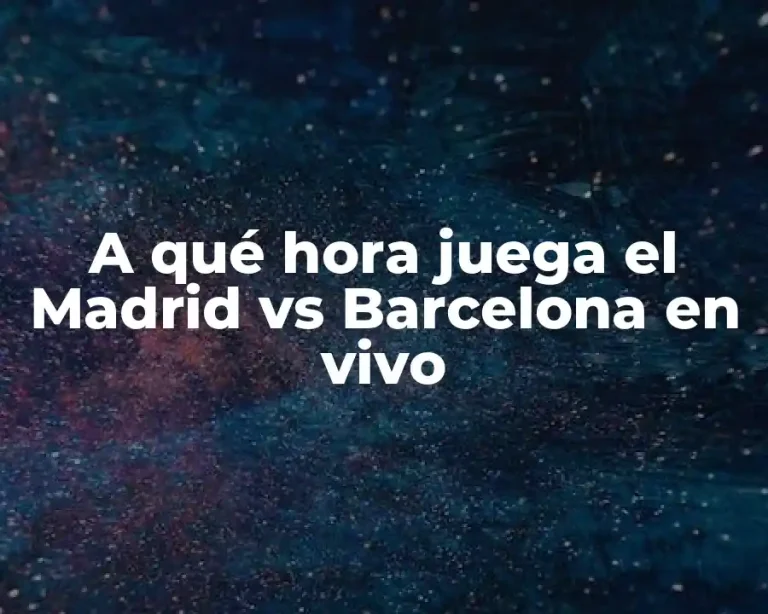 A qué hora juega el Madrid vs Barcelona en vivo