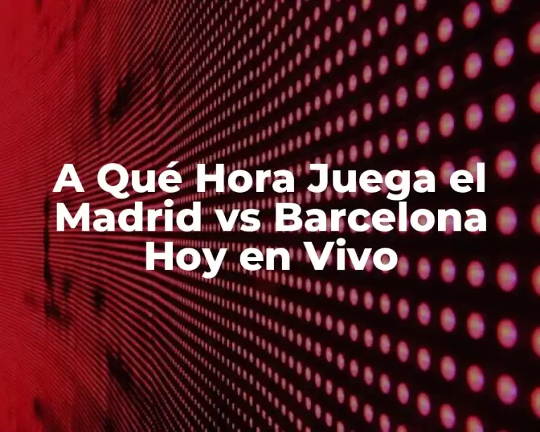 A Qué Hora Juega el Madrid vs Barcelona Hoy en Vivo