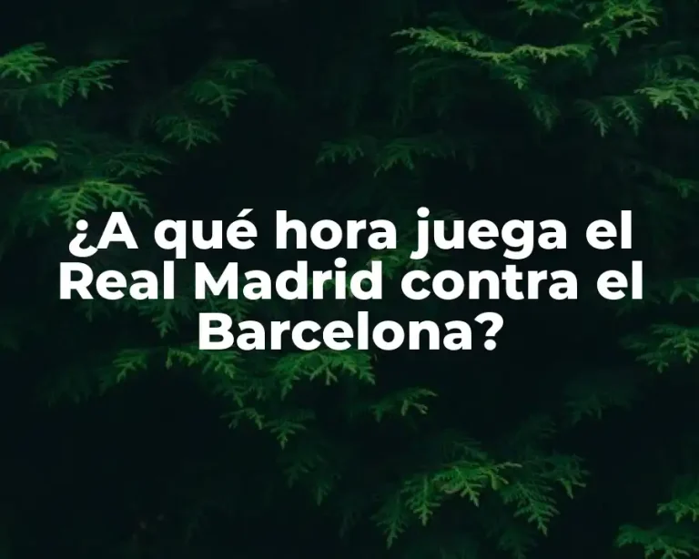 ¿A qué hora juega el Real Madrid contra el Barcelona?