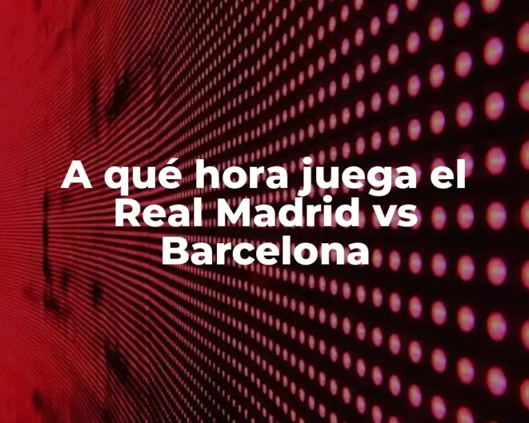 A qué hora juega el Real Madrid vs Barcelona