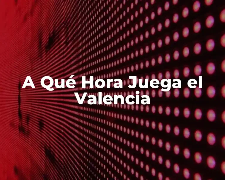 A Qué Hora Juega el Valencia