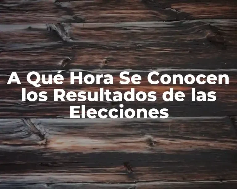 A Qué Hora Se Conocen los Resultados de las Elecciones