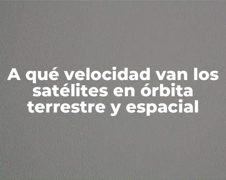 A qué velocidad van los satélites en órbita terrestre y espacial