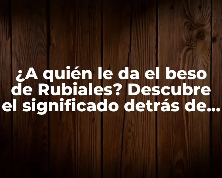 ¿A quién le da el beso de Rubiales? Descubre el significado detrás de este gesto