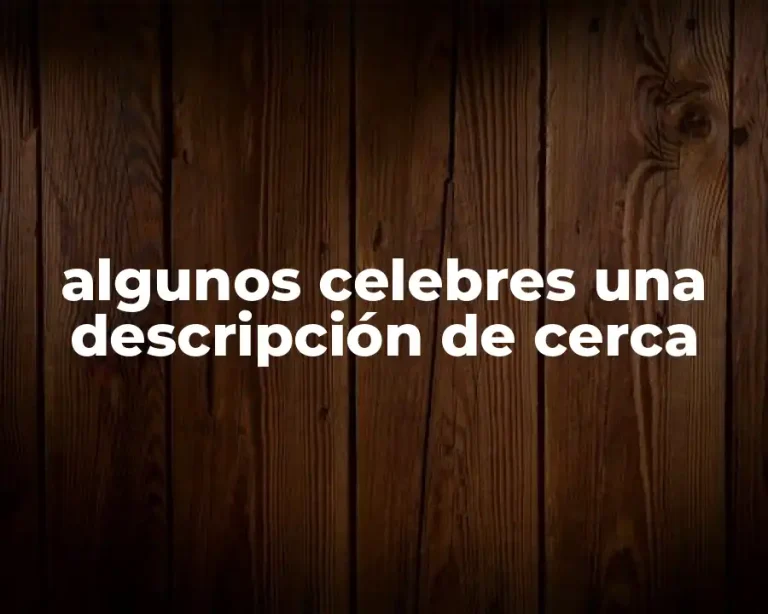 algunos celebres una descripción de cerca