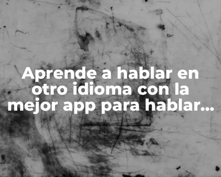 Aprende a hablar en otro idioma con la mejor app para hablar en idiomas extranjeros