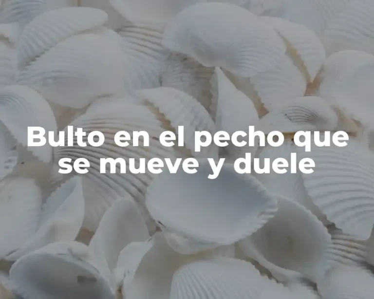 Bulto en el pecho que se mueve y duele