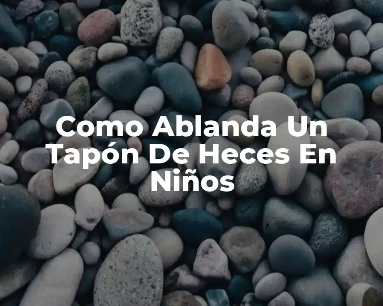 Como Ablanda Un Tapón De Heces En Niños