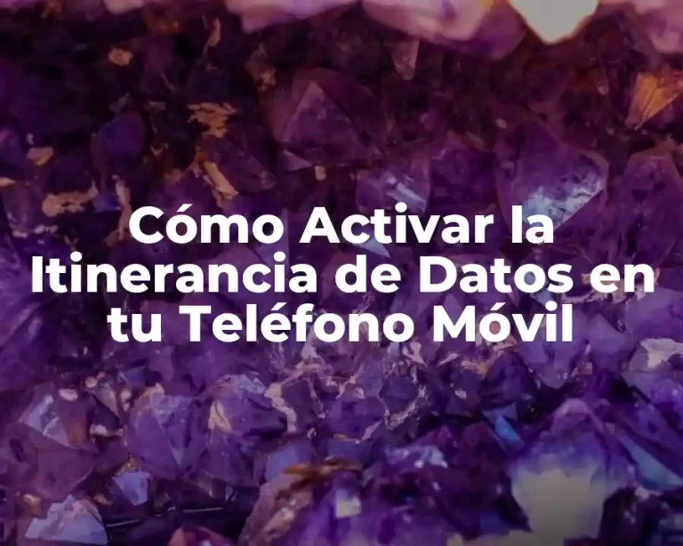 Cómo Activar la Itinerancia de Datos en tu Teléfono Móvil