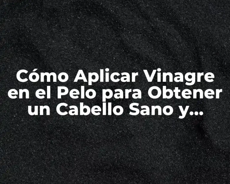 Cómo Aplicar Vinagre en el Pelo para Obtener un Cabello Sano y Brillante