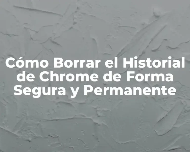 Cómo Borrar el Historial de Chrome de Forma Segura y Permanente