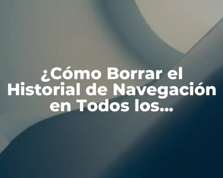 ¿Cómo Borrar el Historial de Navegación en Todos los Dispositivos?
