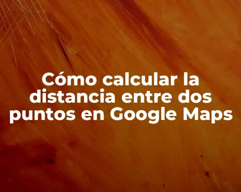 Cómo calcular la distancia entre dos puntos en Google Maps