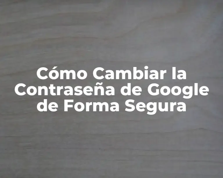 Cómo Cambiar la Contraseña de Google de Forma Segura