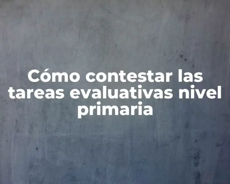 Cómo contestar las tareas evaluativas nivel primaria