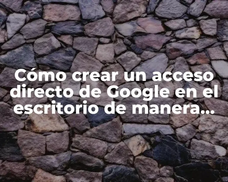 Cómo crear un acceso directo de Google en el escritorio de manera rápida y sencilla
