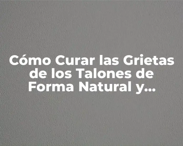 Cómo Curar las Grietas de los Talones de Forma Natural y Efectiva