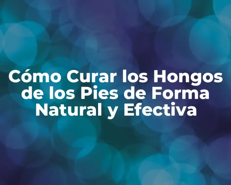 Cómo Curar los Hongos de los Pies de Forma Natural y Efectiva