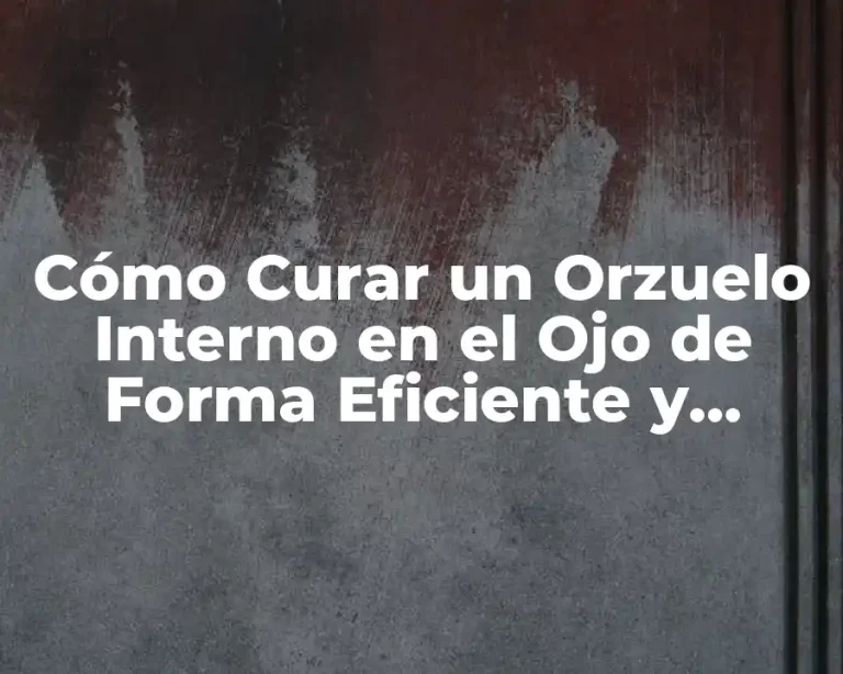 Cómo Curar un Orzuelo Interno en el Ojo de Forma Eficiente y Segura