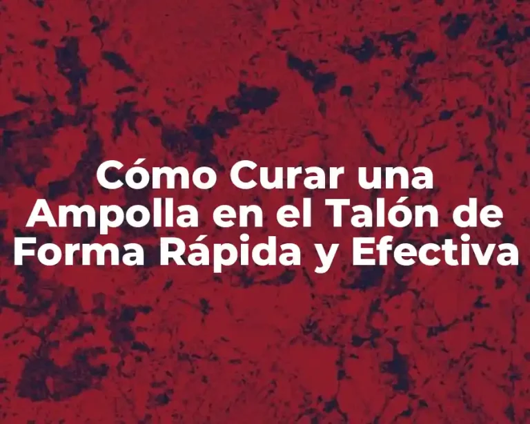Cómo Curar una Ampolla en el Talón de Forma Rápida y Efectiva