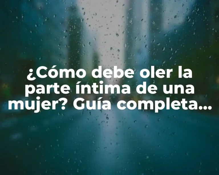 ¿Cómo debe oler la parte íntima de una mujer? Guía completa para una higiene adecuada