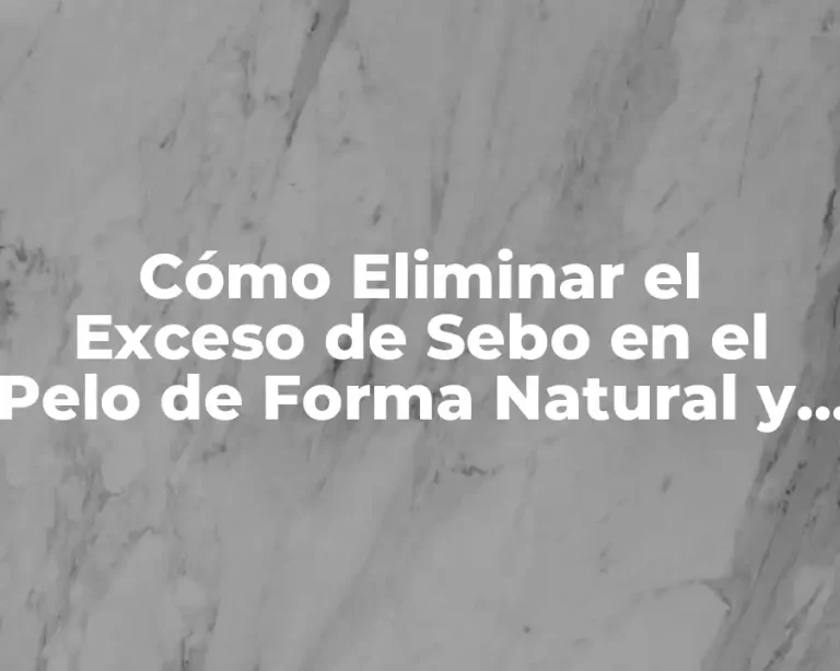 Cómo Eliminar el Exceso de Sebo en el Pelo de Forma Natural y Efectiva